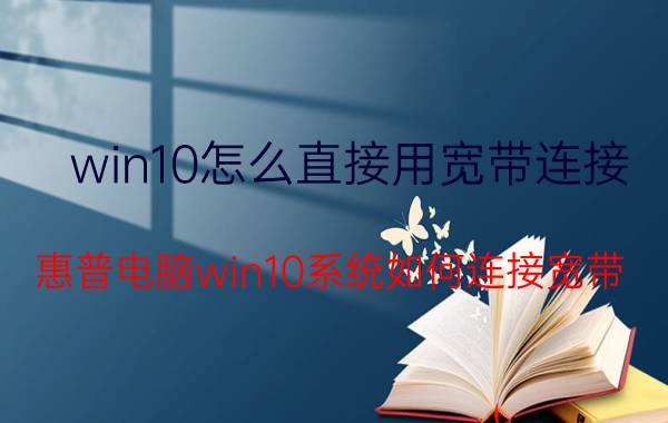 win10怎么直接用宽带连接 惠普电脑win10系统如何连接宽带？